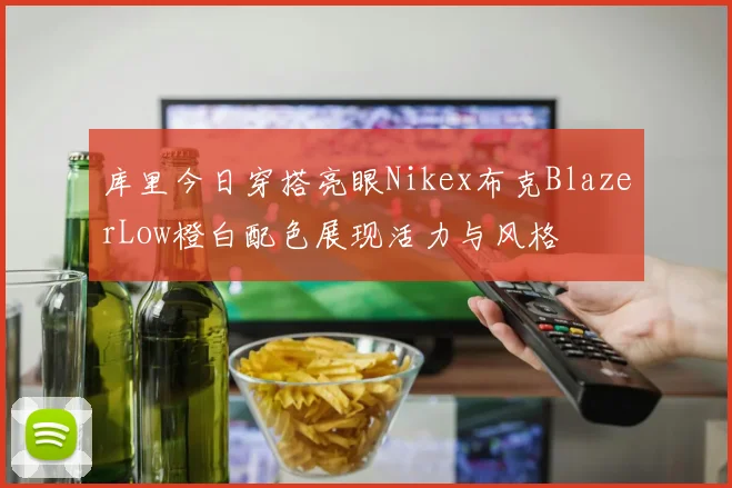 库里今日穿搭亮眼Nikex布克BlazerLow橙白配色展现活力与风格