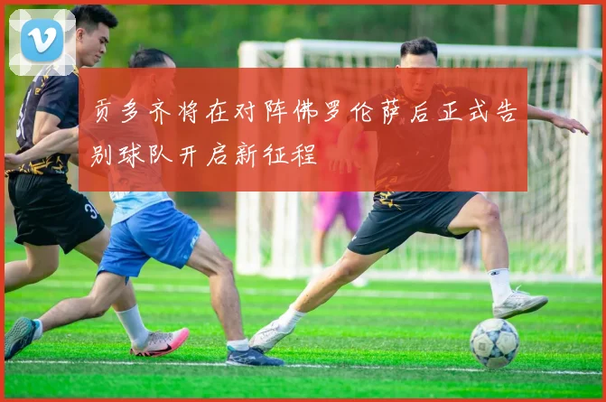 贡多齐将在对阵佛罗伦萨后正式告别球队开启新征程