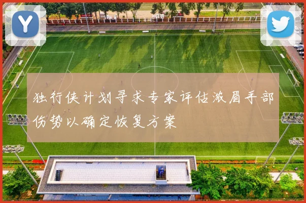 独行侠计划寻求专家评估浓眉手部伤势以确定恢复方案