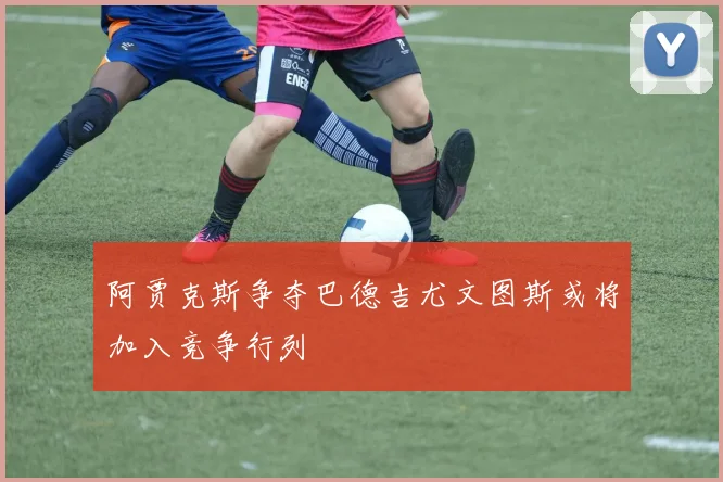 阿贾克斯争夺巴德吉尤文图斯或将加入竞争行列