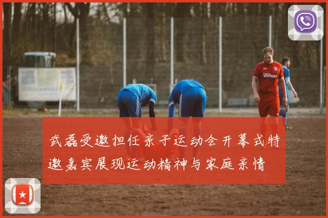 武磊受邀担任亲子运动会开幕式特邀嘉宾展现运动精神与家庭亲情