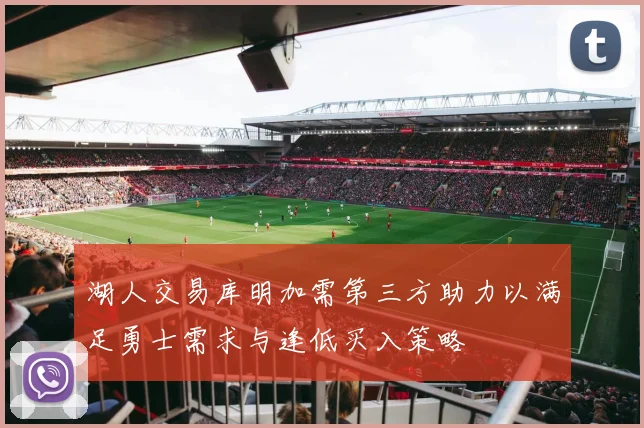 湖人交易库明加需第三方助力以满足勇士需求与逢低买入策略