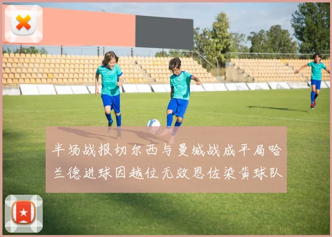 半场战报切尔西与曼城战成平局哈兰德进球因越位无效恩佐染黄球队表现低迷