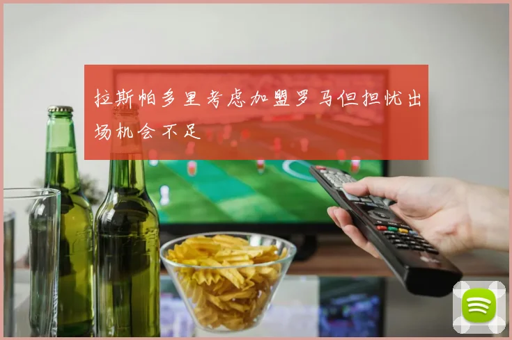 拉斯帕多里考虑加盟罗马但担忧出场机会不足