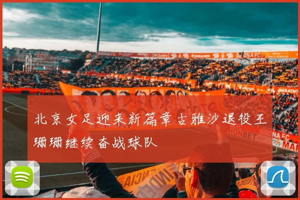 北京女足迎来新篇章古雅沙退役王珊珊继续奋战球队