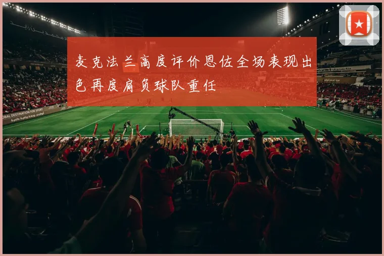 麦克法兰高度评价恩佐全场表现出色再度肩负球队重任