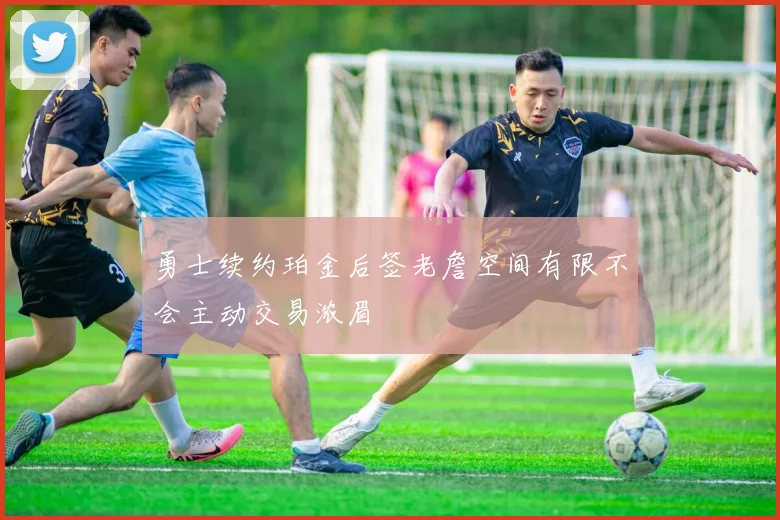 勇士续约珀金后签老詹空间有限不会主动交易浓眉