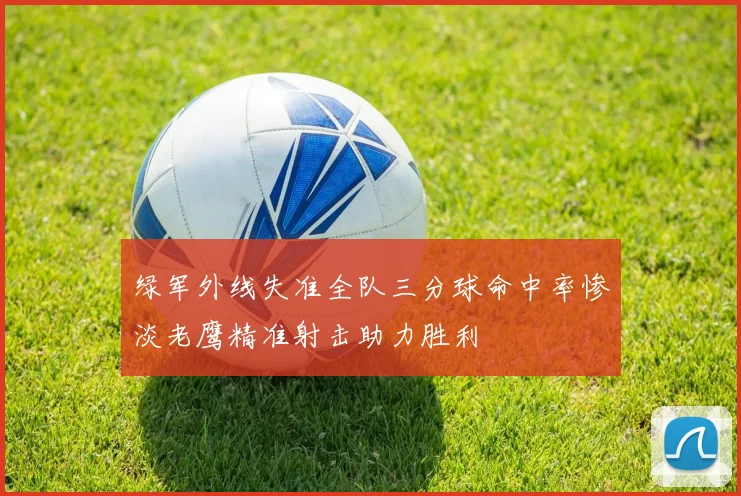 绿军外线失准全队三分球命中率惨淡老鹰精准射击助力胜利