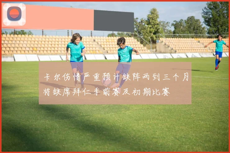 卡尔伤情严重预计缺阵两到三个月将缺席拜仁季前赛及初期比赛