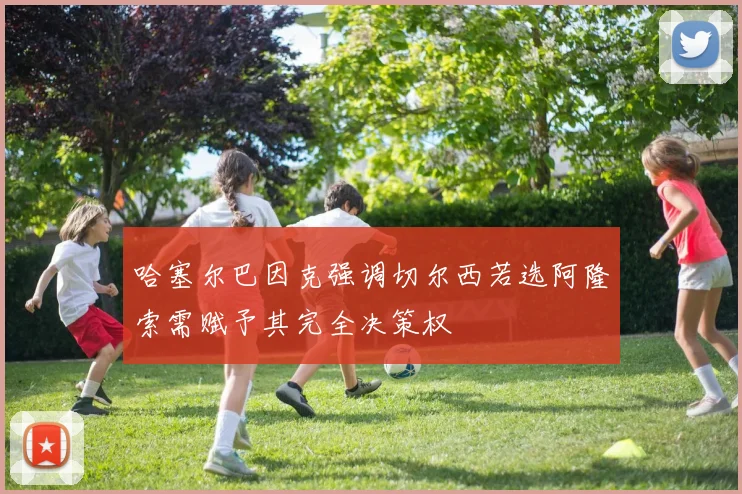 哈塞尔巴因克强调切尔西若选阿隆索需赋予其完全决策权