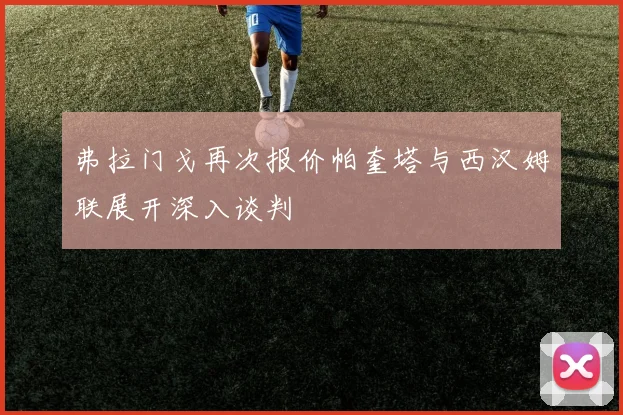 弗拉门戈再次报价帕奎塔与西汉姆联展开深入谈判