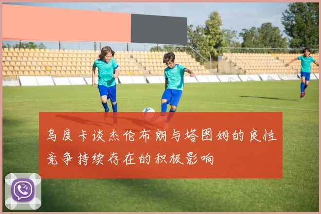 乌度卡谈杰伦布朗与塔图姆的良性竞争持续存在的积极影响